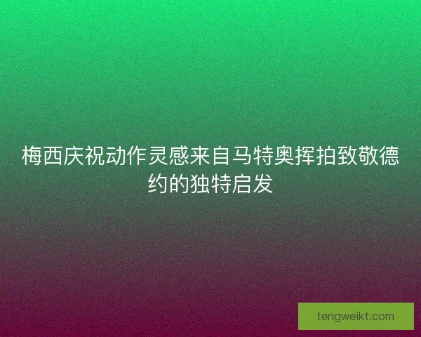 梅西庆祝动作灵感来自马特奥挥拍致敬德约的独特启发