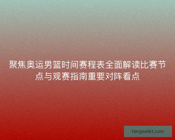 聚焦奥运男篮时间赛程表全面解读比赛节点与观赛指南重要对阵看点