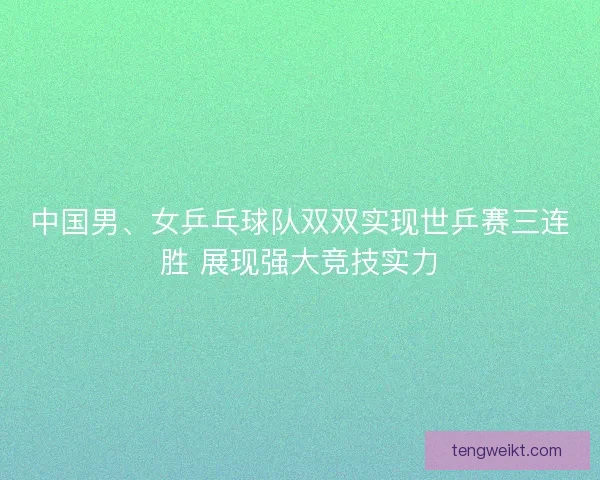 中国男、女乒乓球队双双实现世乒赛三连胜 展现强大竞技实力