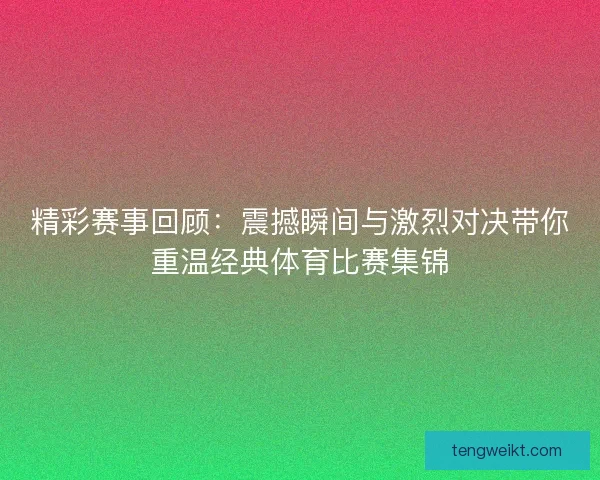 精彩赛事回顾：震撼瞬间与激烈对决带你重温经典体育比赛集锦