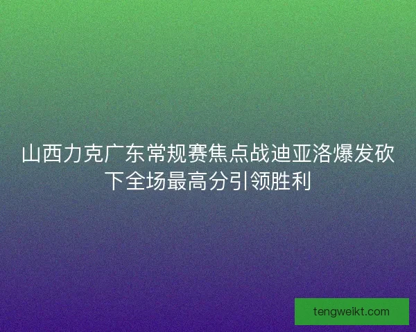 山西力克广东常规赛焦点战迪亚洛爆发砍下全场最高分引领胜利