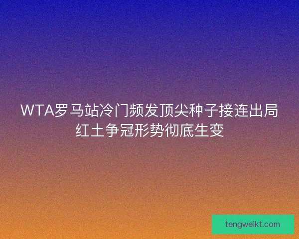 WTA罗马站冷门频发顶尖种子接连出局红土争冠形势彻底生变