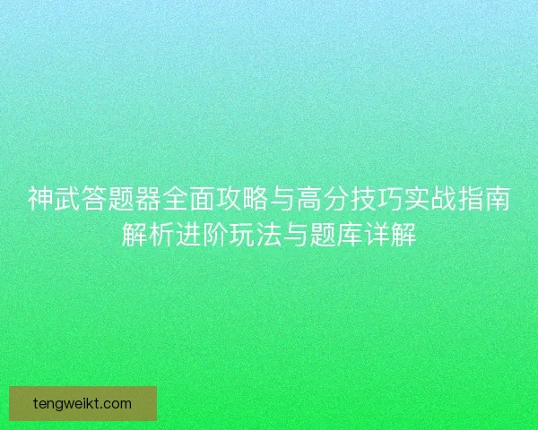 神武答题器全面攻略与高分技巧实战指南解析进阶玩法与题库详解