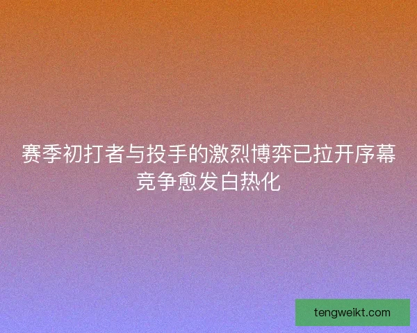 赛季初打者与投手的激烈博弈已拉开序幕竞争愈发白热化
