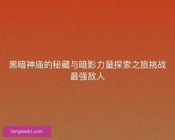 黑暗神庙的秘藏与暗影力量探索之旅挑战最强敌人