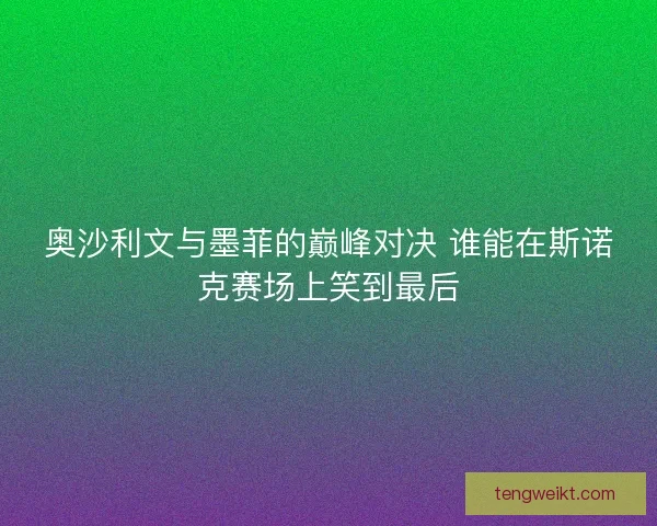 奥沙利文与墨菲的巅峰对决 谁能在斯诺克赛场上笑到最后