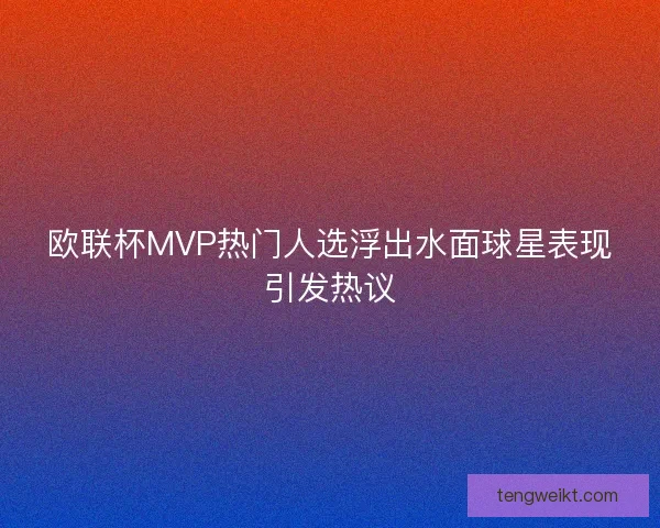 欧联杯MVP热门人选浮出水面球星表现引发热议