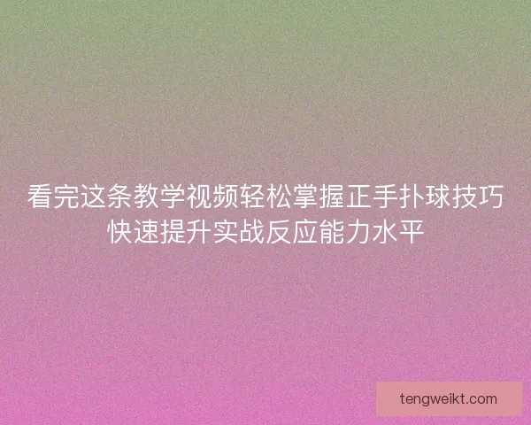 看完这条教学视频轻松掌握正手扑球技巧快速提升实战反应能力水平