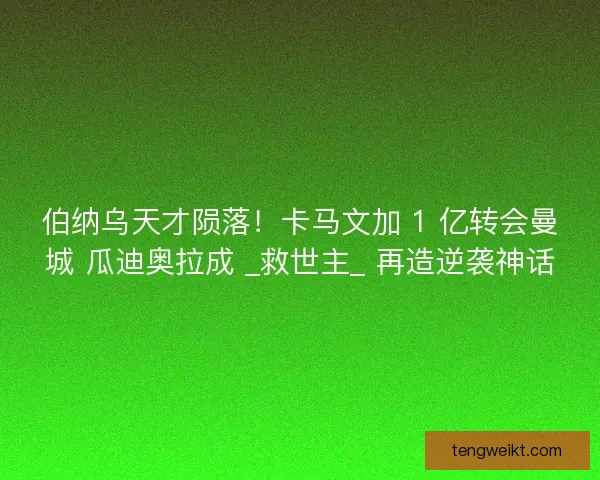 伯纳乌天才陨落！卡马文加 1 亿转会曼城 瓜迪奥拉成 _救世主_ 再造逆袭神话